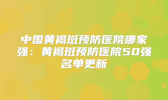中国黄褐斑预防医院哪家强：黄褐斑预防医院50强名单更新