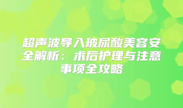 超声波导入玻尿酸美容安全解析：术后护理与注意事项全攻略