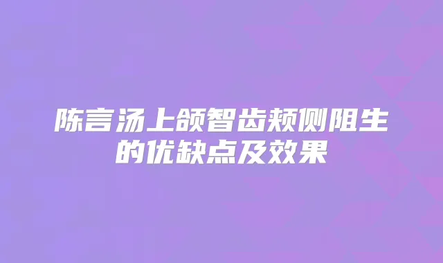 陈言汤上颌智齿颊侧阻生的优缺点及效果