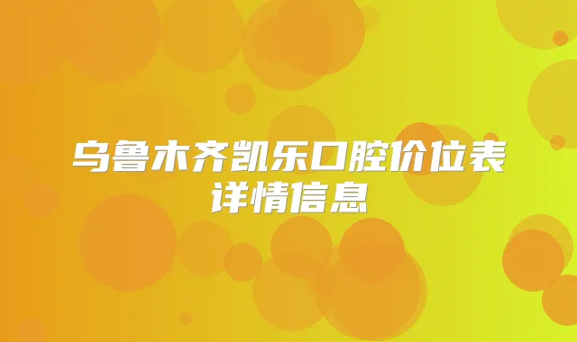 乌鲁木齐凯乐口腔价位表详情信息
