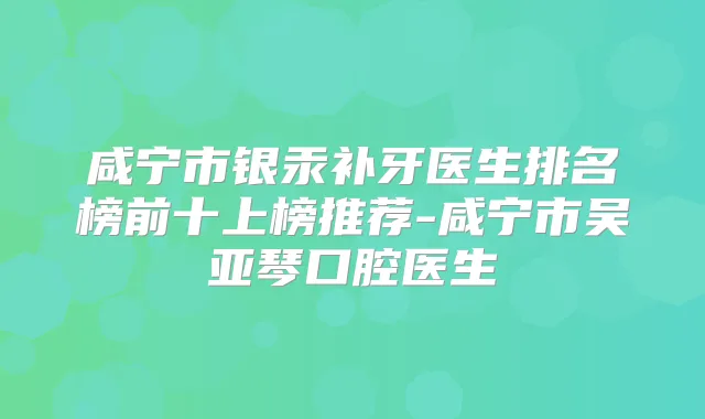 咸宁市银汞补牙医生排名榜前十上榜推荐-咸宁市吴亚琴口腔医生
