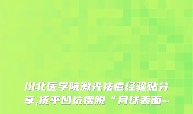 川北医学院激光祛痘经验贴分享,抚平凹坑摆脱“月球表面~