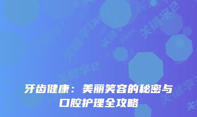 牙齿健康:美丽笑容的秘密与口腔护理全攻略