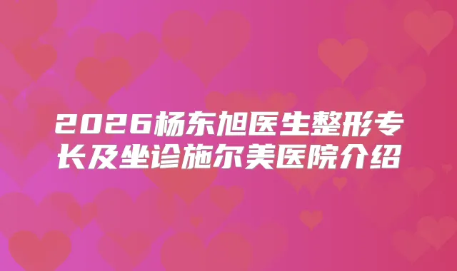 2026杨东旭医生整形专长及坐诊施尔美医院介绍