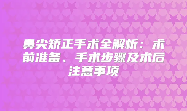 鼻尖矫正手术全解析：术前准备、手术步骤及术后注意事项