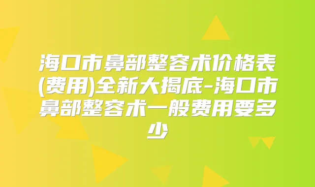 海口市鼻部整容术价格表(费用)全新大揭底-海口市鼻部整容术一般费用要多少