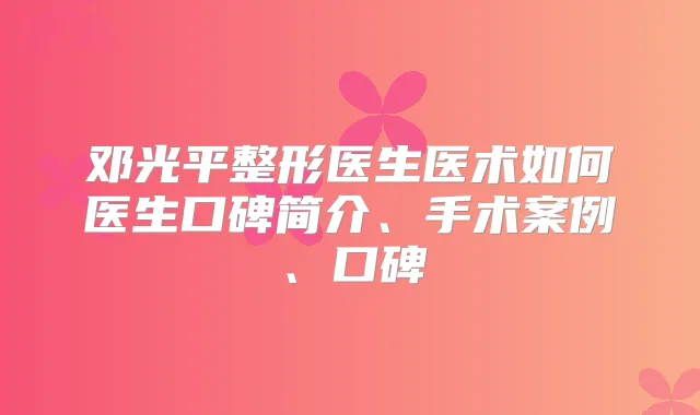 邓光平整形医生医术如何医生口碑简介、手术案例、口碑