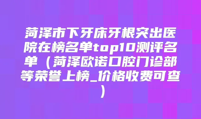 菏泽市下牙床牙根突出医院在榜名单top10测评名单（菏泽欧诺口腔门诊部等荣誉上榜_价格收费可查）