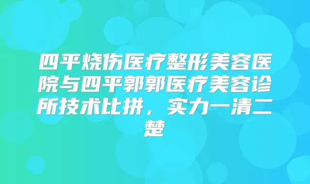 四平烧伤医疗整形美容医院与四平郭郭医疗美容诊所技术比拼,实力一清二楚
