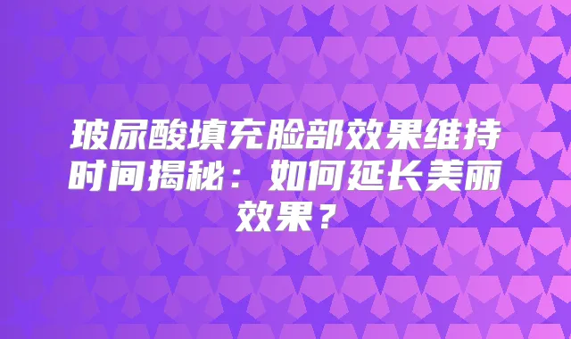 玻尿酸填充脸部效果维持时间揭秘:如何延长美丽效果?