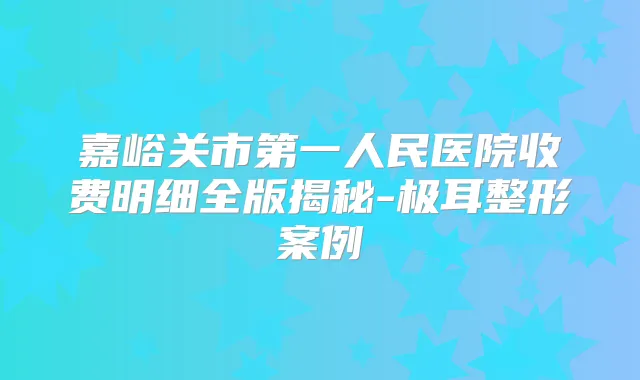 嘉峪关市第一人民医院收费明细全版揭秘-极耳整形案例