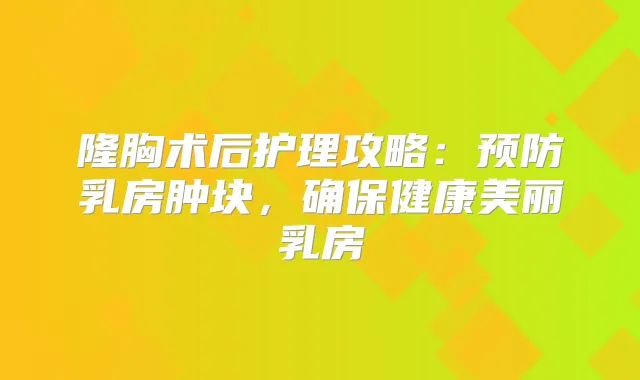 隆胸术后护理攻略:预防乳房肿块,健康美丽乳房