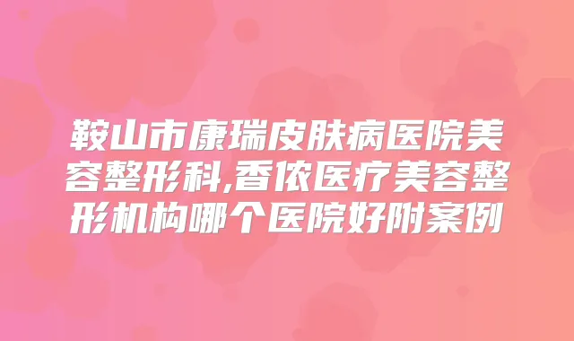鞍山市康瑞皮肤病医院美容整形科,香侬医疗美容整形机构哪个医院好附案例