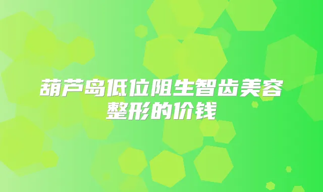 葫芦岛低位阻生智齿美容整形的价钱