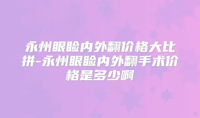 永州眼睑内外翻价格大比拼-永州眼睑内外翻手术价格是多少啊
