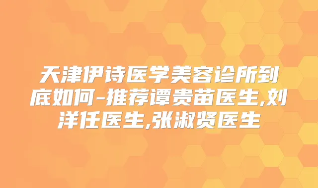 天津伊诗医学美容诊所到底如何-推荐谭贵苗医生,刘洋任医生,张淑贤医生