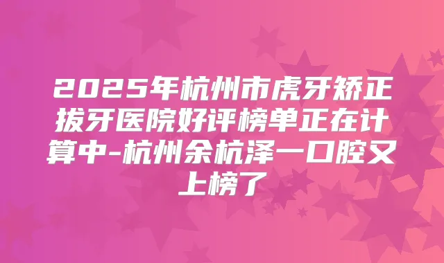 2025年杭州市虎牙矫正拔牙医院好评榜单正在计算中-杭州余杭泽一口腔又上榜了
