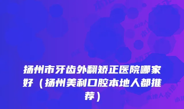 扬州市牙齿外翻矫正医院哪家好(扬州美利口腔本地人都推荐)