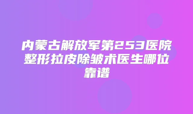 内蒙古解放军第253医院整形拉皮除皱术医生哪位靠谱