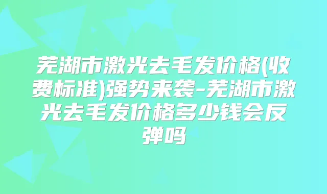 芜湖市激光去毛发价格(收费标准)强势来袭-芜湖市激光去毛发价格多少钱会反弹吗