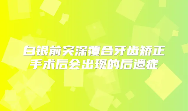 title="白银前突深覆合牙齿矫正手术后会出现的后遗症"