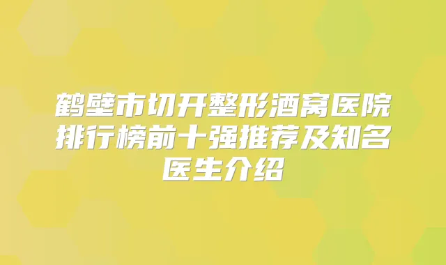 鹤壁市切开整形酒窝医院排行榜前十强推荐及知名医生介绍