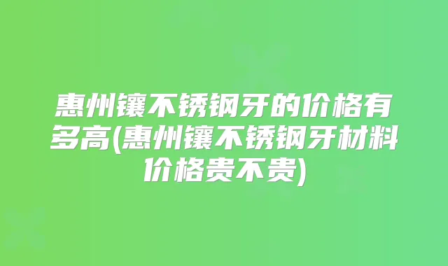 惠州镶不锈钢牙的价格有多高(惠州镶不锈钢牙材料价格贵不贵)
