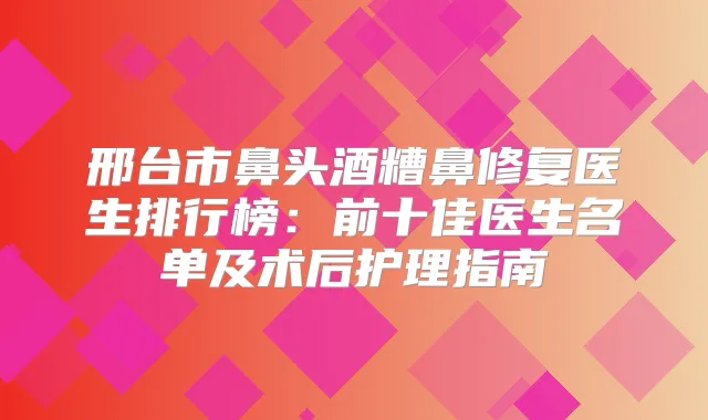 邢台市鼻头酒糟鼻修复医生排行榜:前十佳医生名单及术后护理指南