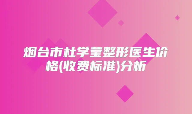 烟台市杜学莹整形医生价格(收费标准)分析