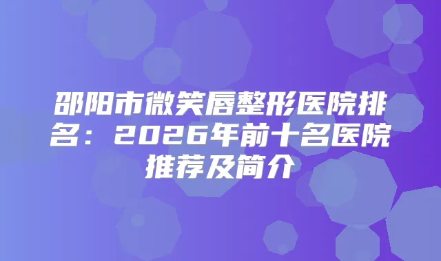 邵阳市微笑唇整形医院排名:2026年前十名医院推荐及简介