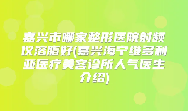 嘉兴市哪家整形医院射频仪溶脂好(嘉兴海宁维多利亚医疗美容诊所人气医生介绍)