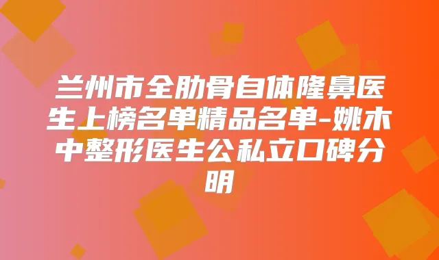 兰州市全肋骨自体隆鼻医生上榜名单精品名单-姚木中整形医生公私立口碑分明