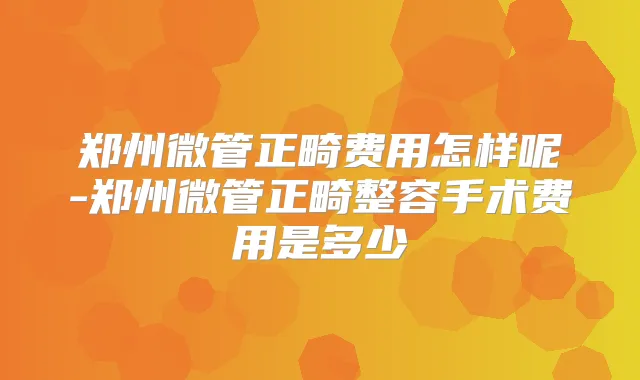 郑州微管正畸费用怎样呢-郑州微管正畸整容手术费用是多少
