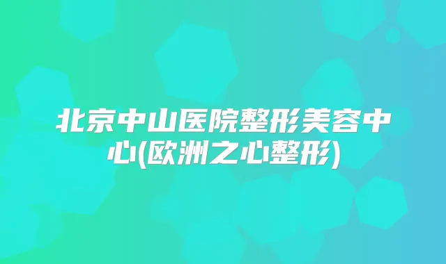 北京中山医院整形美容中心(欧洲之心整形)
