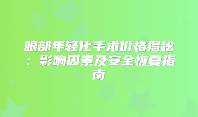 眼部年轻化手术价格揭秘：影响因素及安全恢复指南
