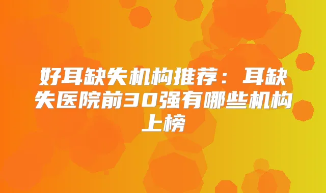 好耳缺失机构推荐：耳缺失医院前30强有哪些机构上榜