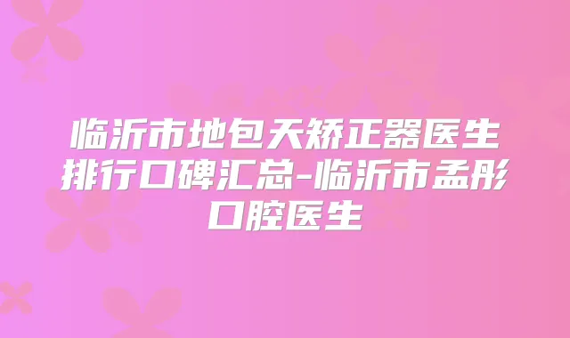 临沂市地包天矫正器医生排行口碑汇总-临沂市孟彤口腔医生