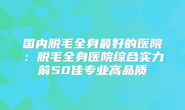 国内脱毛全身好的医院：脱毛全身医院综合实力前50佳专业高品质