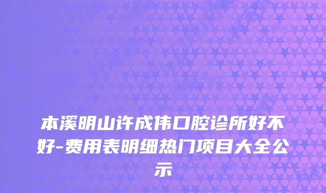 本溪明山许成伟口腔诊所好不好-费用表明细热门项目大全公示