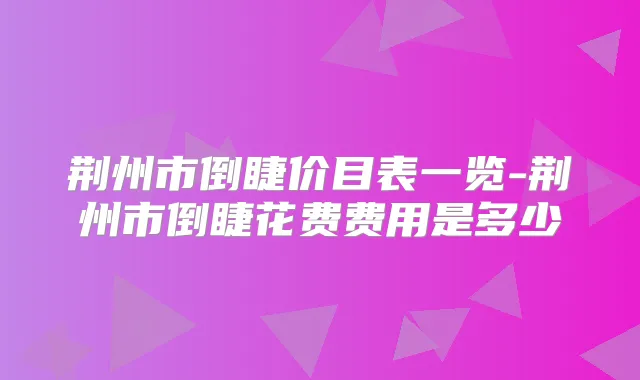 荆州市倒睫价目表一览-荆州市倒睫花费费用是多少