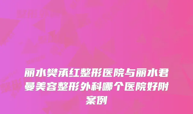 丽水樊承红整形医院与丽水君曼美容整形外科哪个医院好附案例