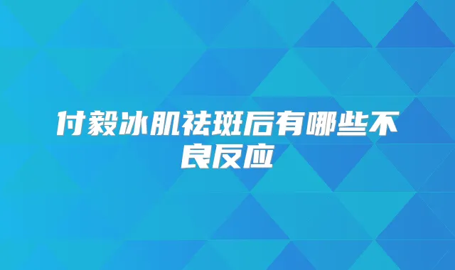 付毅冰肌祛斑后有哪些不良反应