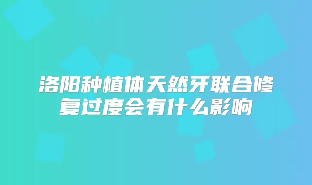 洛阳种植体天然牙联合修复过度会有什么影响