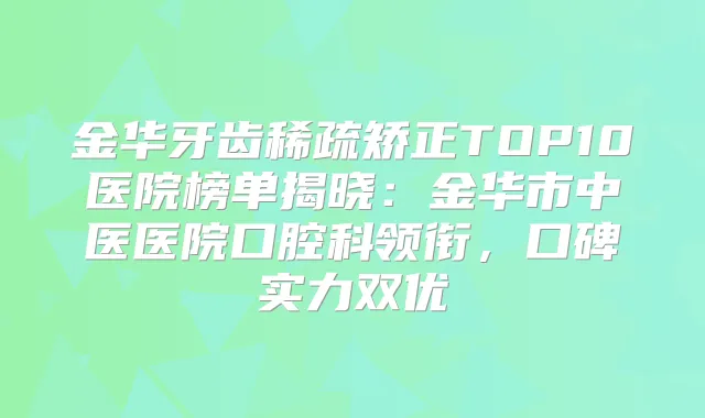 金华牙齿稀疏矫正TOP10医院榜单揭晓:金华市中医医院口腔科领衔,口碑实力双优