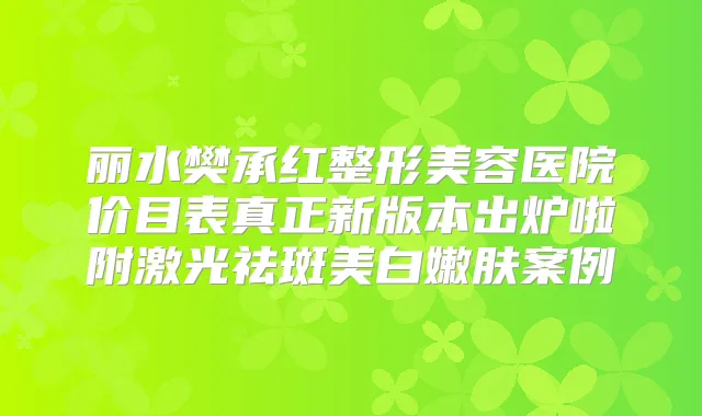 丽水樊承红整形美容医院价目表真正新版本出炉啦附激光祛斑美白嫩肤案例