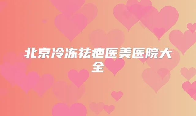 北京冷冻祛疤医美医院大全