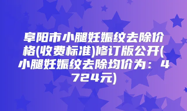 阜阳市小腿妊娠纹去除价格(收费标准)修订版公开(小腿妊娠纹去除均价为：4724元)