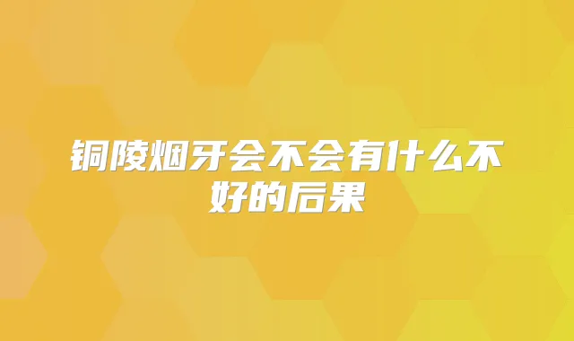铜陵烟牙会不会有什么不好的后果