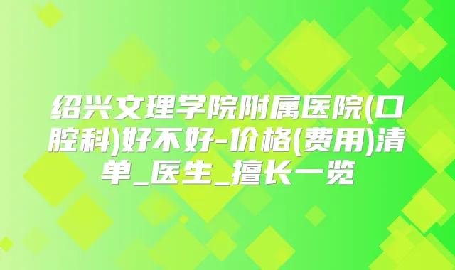 绍兴文理学院附属医院(口腔科)好不好-价格(费用)清单_医生_擅长一览