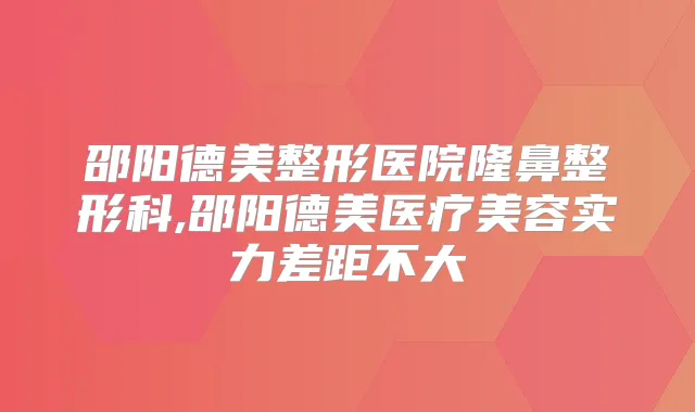 邵阳德美整形医院隆鼻整形科,邵阳德美医疗美容实力差距不大